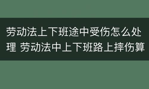 劳动法上下班途中受伤怎么处理 劳动法中上下班路上摔伤算不算工伤