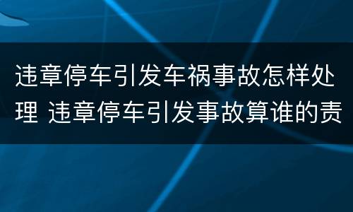 违章停车引发车祸事故怎样处理 违章停车引发事故算谁的责任