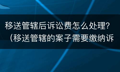 移送管辖后诉讼费怎么处理？（移送管辖的案子需要缴纳诉讼费吗）