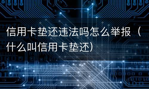 信用卡垫还违法吗怎么举报（什么叫信用卡垫还）