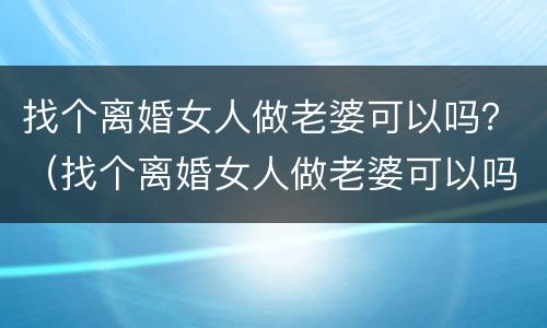 找个离婚女人做老婆可以吗？（找个离婚女人做老婆可以吗知乎）
