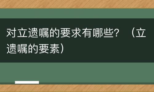对立遗嘱的要求有哪些？（立遗嘱的要素）