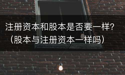 注册资本和股本是否要一样？（股本与注册资本一样吗）