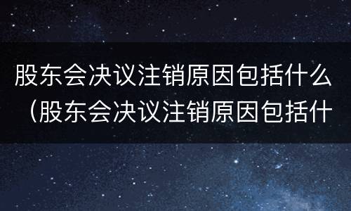 股东会决议注销原因包括什么（股东会决议注销原因包括什么法律规定）
