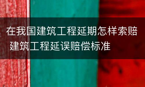 在我国建筑工程延期怎样索赔 建筑工程延误赔偿标准