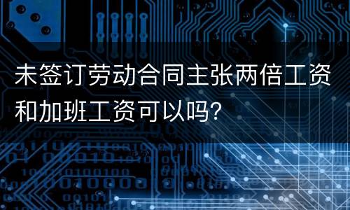 未签订劳动合同主张两倍工资和加班工资可以吗? 未签订劳动合同主张两倍工资和加班工资可以吗?