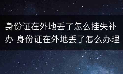 身份证在外地丢了怎么挂失补办 身份证在外地丢了怎么办理挂失