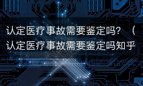 认定医疗事故需要鉴定吗？（认定医疗事故需要鉴定吗知乎）