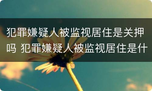 犯罪嫌疑人被监视居住是关押吗 犯罪嫌疑人被监视居住是什么意思