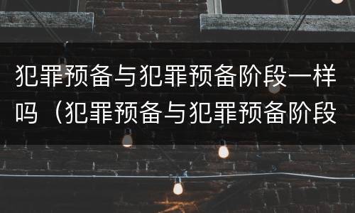 犯罪预备与犯罪预备阶段一样吗（犯罪预备与犯罪预备阶段一样吗）