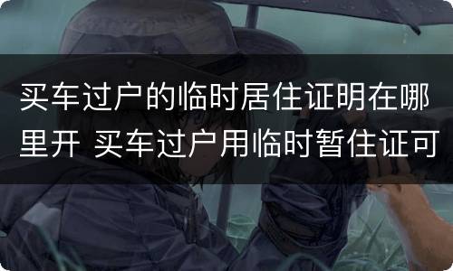 买车过户的临时居住证明在哪里开 买车过户用临时暂住证可以吗