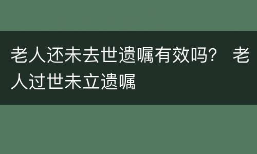 老人还未去世遗嘱有效吗？ 老人过世未立遗嘱