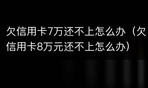 欠信用卡7万还不上怎么办（欠信用卡8万元还不上怎么办）
