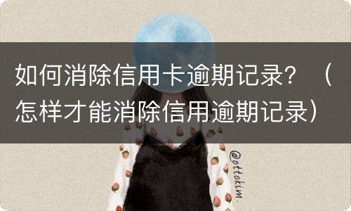 如何消除信用卡逾期记录？（怎样才能消除信用逾期记录）