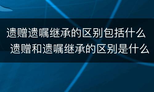 遗赠遗嘱继承的区别包括什么 遗赠和遗嘱继承的区别是什么