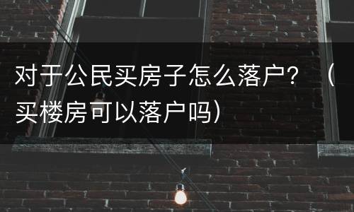 对于公民买房子怎么落户？（买楼房可以落户吗）