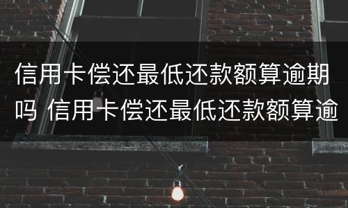信用卡偿还最低还款额算逾期吗 信用卡偿还最低还款额算逾期吗怎么办