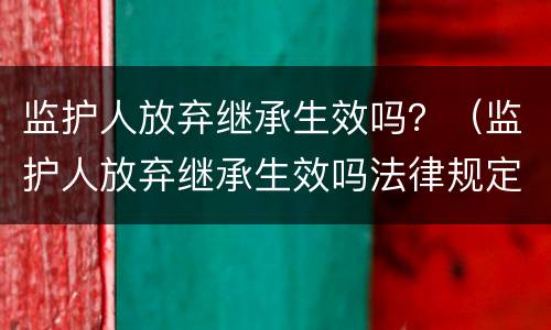 监护人放弃继承生效吗？（监护人放弃继承生效吗法律规定）