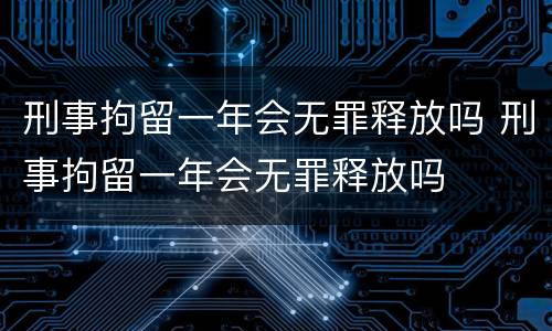 刑事拘留一年会无罪释放吗 刑事拘留一年会无罪释放吗