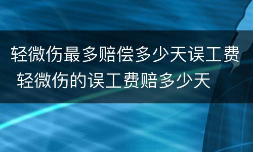 轻微伤最多赔偿多少天误工费 轻微伤的误工费赔多少天