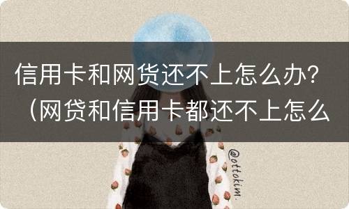 信用卡和网货还不上怎么办？（网贷和信用卡都还不上怎么办）