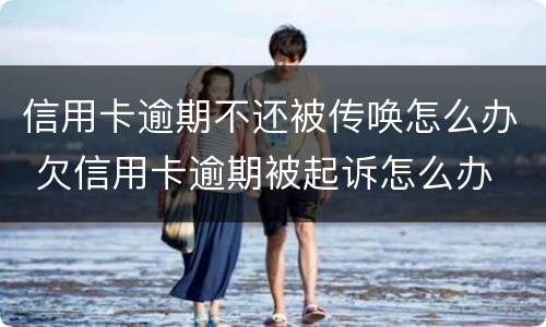 信用卡逾期不还被传唤怎么办 欠信用卡逾期被起诉怎么办