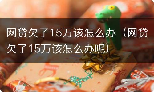 网贷欠了15万该怎么办（网贷欠了15万该怎么办呢）