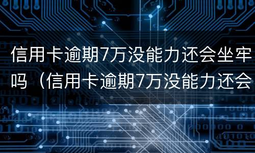 信用卡逾期7万没能力还会坐牢吗（信用卡逾期7万没能力还会坐牢吗怎么办）
