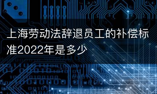 上海劳动法辞退员工的补偿标准2022年是多少