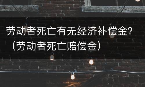 劳动者死亡有无经济补偿金？（劳动者死亡赔偿金）