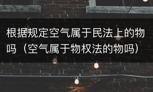 根据规定空气属于民法上的物吗（空气属于物权法的物吗）