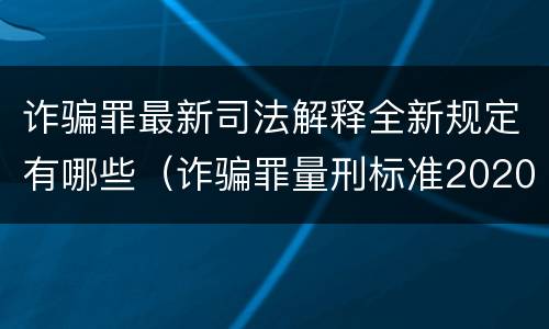 诈骗罪最新司法解释全新规定有哪些（诈骗罪量刑标准2020司法解释）
