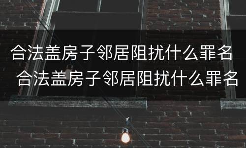 合法盖房子邻居阻扰什么罪名 合法盖房子邻居阻扰什么罪名最严重