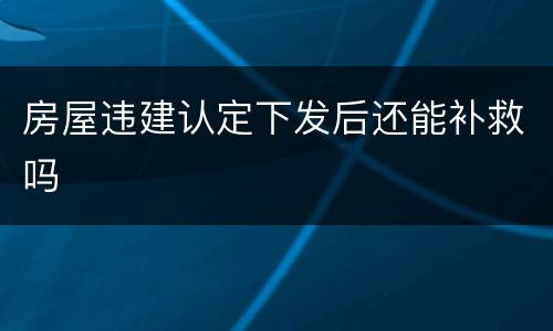 房屋违建认定下发后还能补救吗