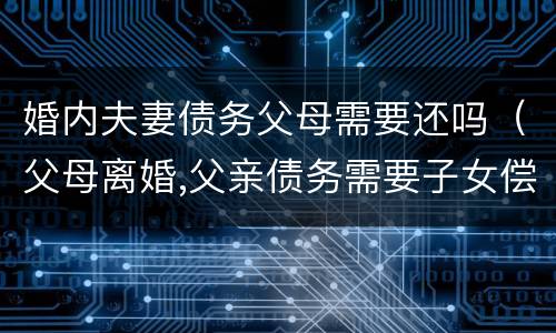 婚内夫妻债务父母需要还吗(父母离婚,父亲债务需要子女偿还吗)