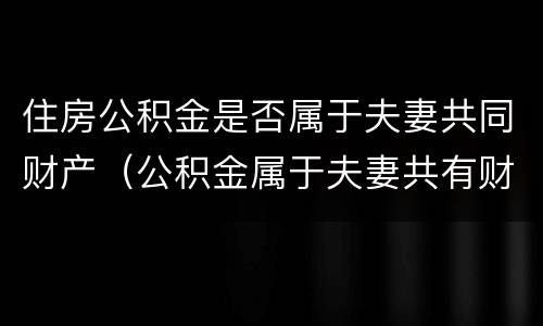住房公积金是否属于夫妻共同财产（公积金属于夫妻共有财产么）