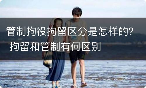 管制拘役拘留区分是怎样的？ 拘留和管制有何区别