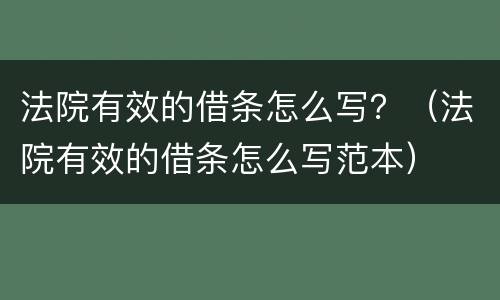 法院有效的借条怎么写？（法院有效的借条怎么写范本）