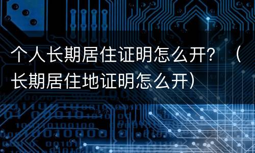 个人长期居住证明怎么开？（长期居住地证明怎么开）