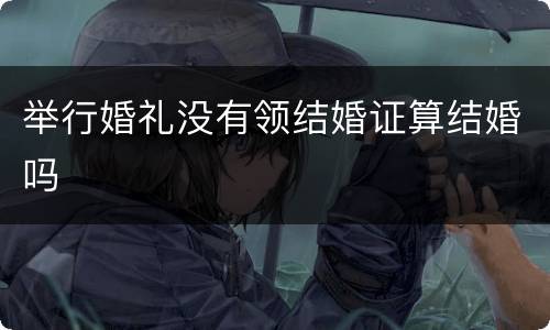 举行婚礼没有领结婚证算结婚吗