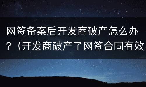 网签备案后开发商破产怎么办?（开发商破产了网签合同有效吗）