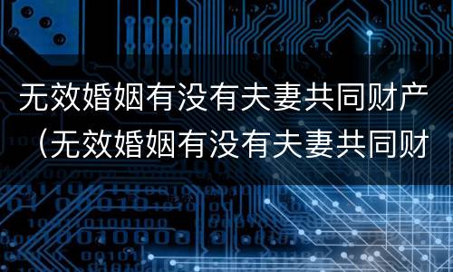 无效婚姻有没有夫妻共同财产（无效婚姻有没有夫妻共同财产呢）