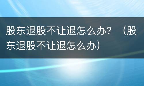 股东退股不让退怎么办？（股东退股不让退怎么办）