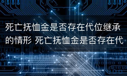 死亡抚恤金是否存在代位继承的情形 死亡抚恤金是否存在代位继承的情形有哪些
