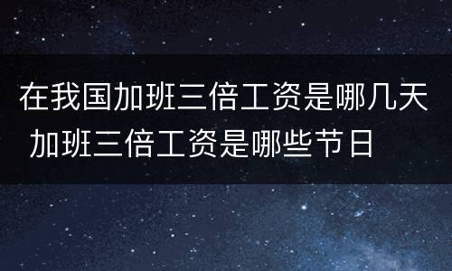在我国加班三倍工资是哪几天 加班三倍工资是哪些节日