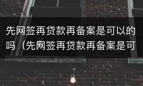 先网签再贷款再备案是可以的吗(先网签再贷款再备案是可以的吗安全吗) 先网签再贷款再备案是可以的吗(先网签再贷款再备案是可以的吗安全吗)