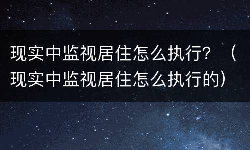 现实中监视居住怎么执行?(现实中监视居住怎么执行的) 现实中监视居住怎么执行?(现实中监视居住怎么执行的)