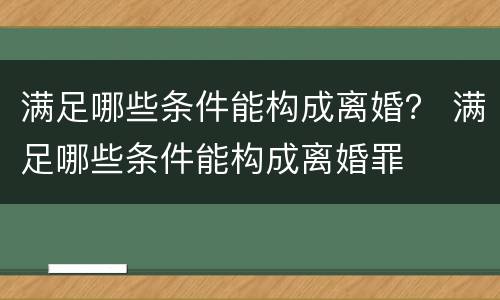 满足哪些条件能构成离婚？ 满足哪些条件能构成离婚罪