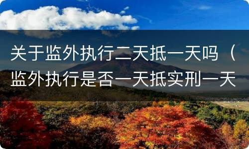 关于监外执行二天抵一天吗（监外执行是否一天抵实刑一天）