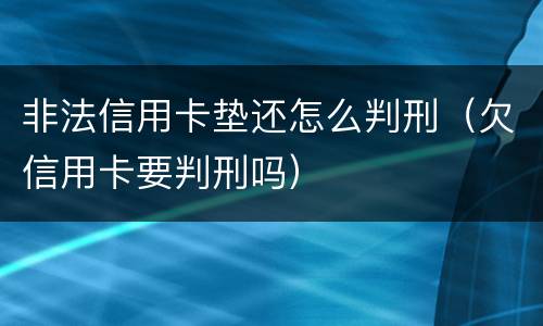 非法信用卡垫还怎么判刑（欠信用卡要判刑吗）